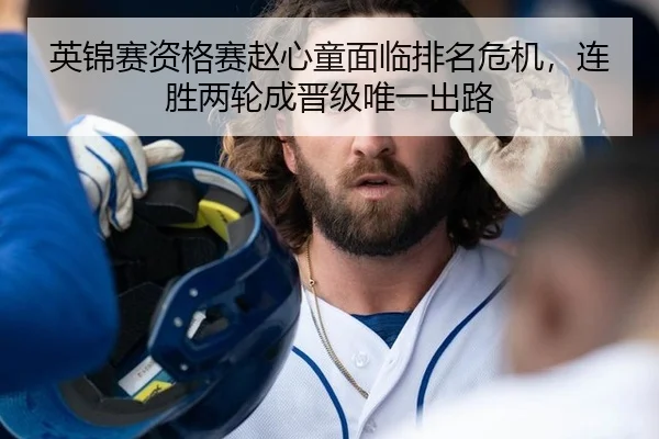 英锦赛资格赛赵心童面临排名危机，连胜两轮成晋级唯一出路