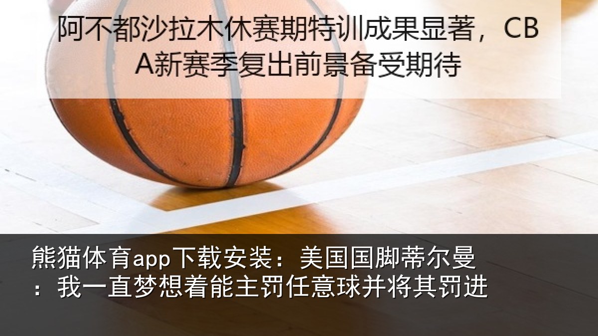 熊猫体育app下载安装:美国国脚蒂尔曼:我一直相关情况球并将其罚进