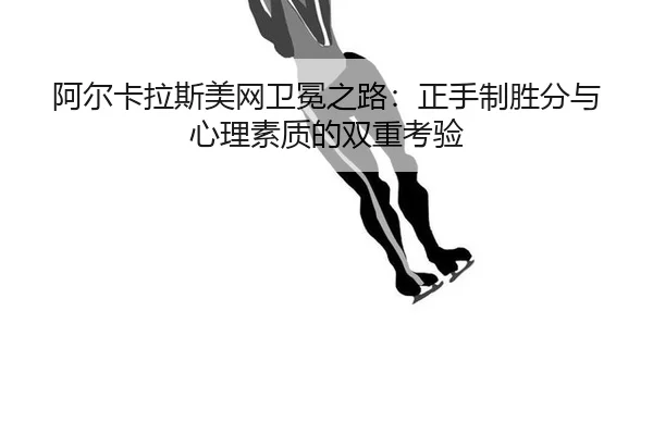 阿尔卡拉斯美网卫冕之路：正手制胜分与心理素质的双重考验