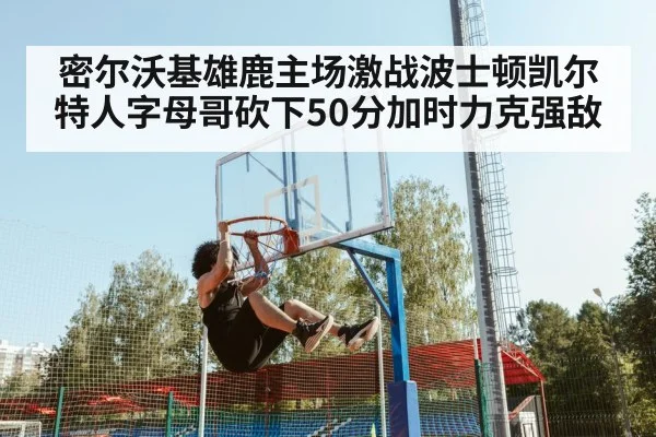 密尔沃基雄鹿主场激战波士顿凯尔特人字母哥砍下50分加时力克强敌