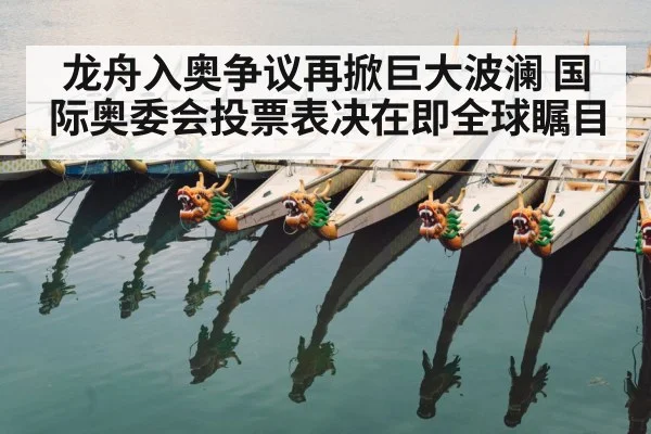 龙舟入奥争议再掀巨大波澜 国际奥委会投票表决在即全球瞩目