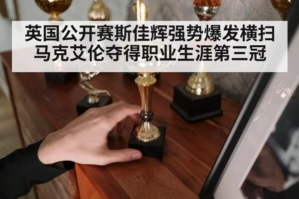 英国公开赛斯佳辉强势爆发横扫马克艾伦夺得职业生涯第三冠
