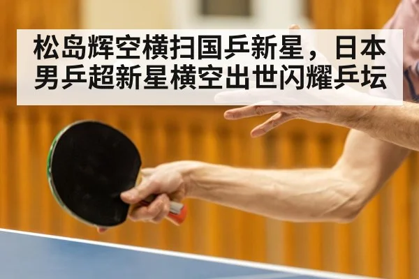 松岛辉空横扫国乒新星，日本男乒超新星横空出世闪耀乒坛