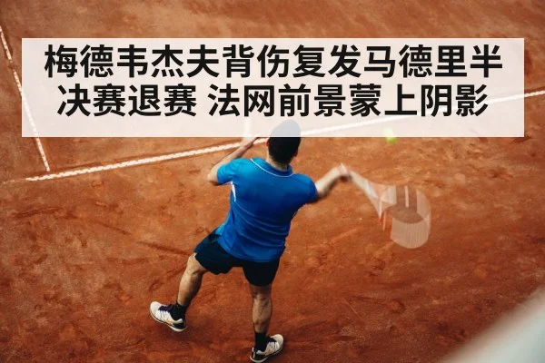 梅德韦杰夫背伤复发马德里半决赛退赛 法网前景蒙上阴影