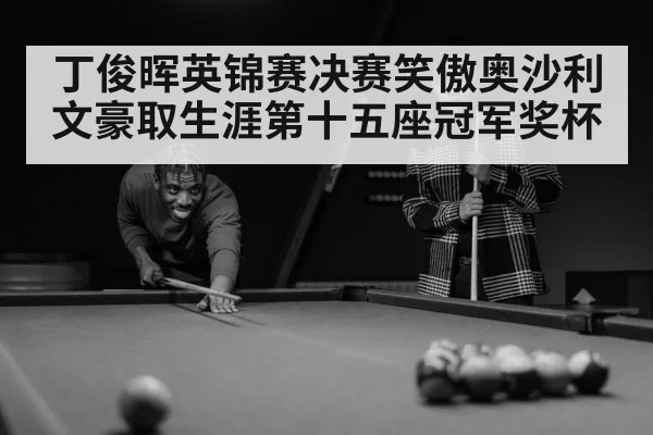 丁俊晖英锦赛决赛笑傲奥沙利文豪取生涯第十五座冠军奖杯
