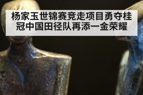 杨家玉世锦赛竞走项目勇夺桂冠中国田径队再添一金荣耀